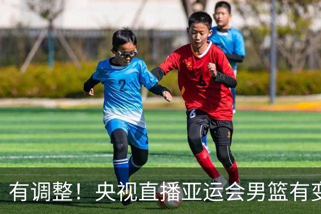 有调整！央视直播亚运会男篮有变，中国VS日本，中国男篮冲击决赛