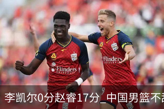 李凯尔0分赵睿17分 中国男篮不敌塞尔维亚